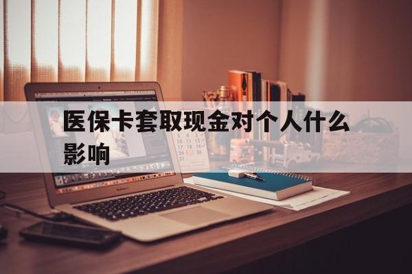 重庆最新医保卡套取现金对个人什么影响方法分析(最方便真实的重庆医保卡套取现金手续费方法)