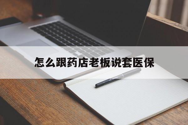 重庆最新怎么跟药店老板说套医保方法分析(最方便真实的重庆怎样跟药店的人说套医保卡方法)