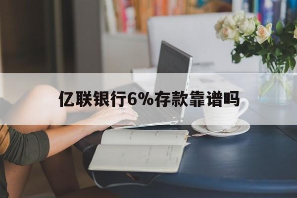 重庆最新亿联银行6%存款靠谱吗方法分析(最方便真实的重庆亿联银行利率6安全吗方法)